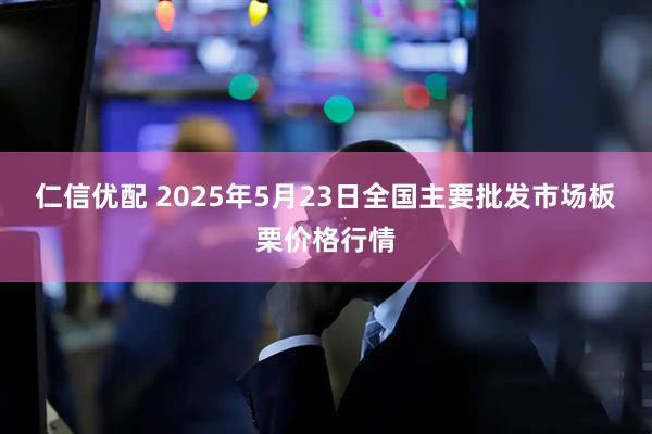 仁信优配 2025年5月23日全国主要批发市场板栗价格行情