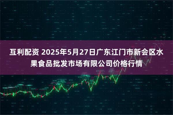 互利配资 2025年5月27日广东江门市新会区水果食品批发市场有限公司价格行情