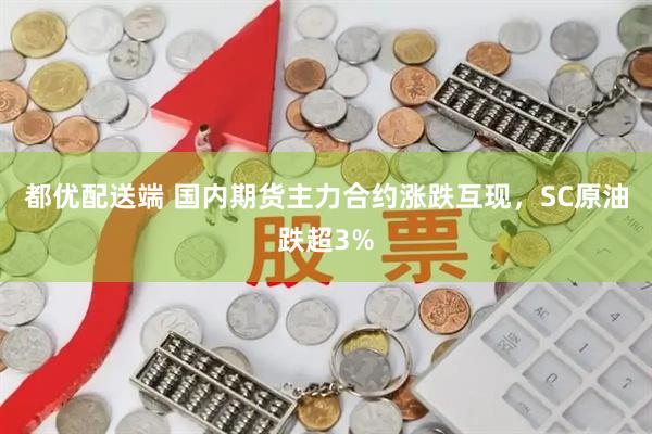 都优配送端 国内期货主力合约涨跌互现，SC原油跌超3%