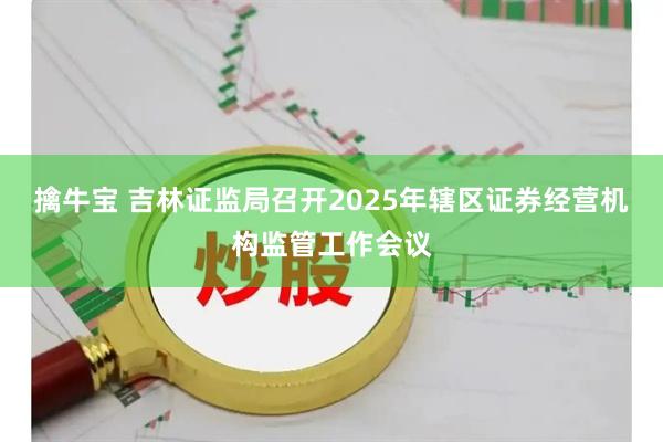 擒牛宝 吉林证监局召开2025年辖区证券经营机构监管工作会议