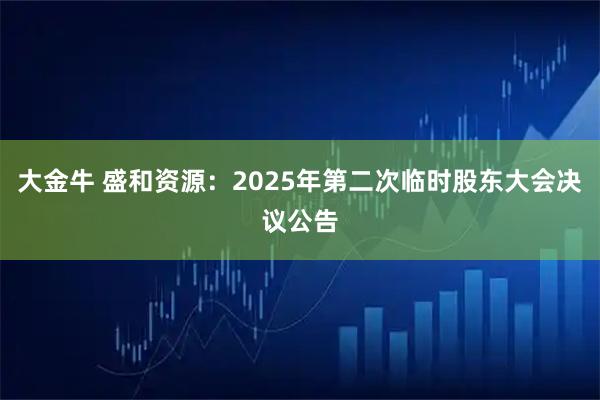 大金牛 盛和资源：2025年第二次临时股东大会决议公告