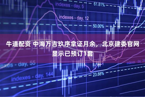 牛道配资 中海万吉玖序拿证月余，北京建委官网显示已预订1套