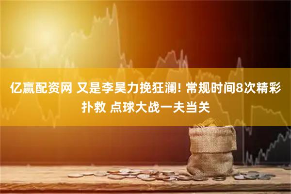 亿赢配资网 又是李昊力挽狂澜! 常规时间8次精彩扑救 点球大战一夫当关