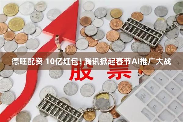 德旺配资 10亿红包! 腾讯掀起春节AI推广大战