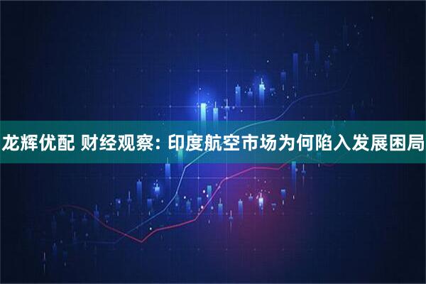 龙辉优配 财经观察: 印度航空市场为何陷入发展困局