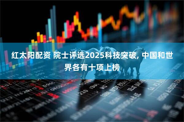 红太阳配资 院士评选2025科技突破, 中国和世界各有十项上榜