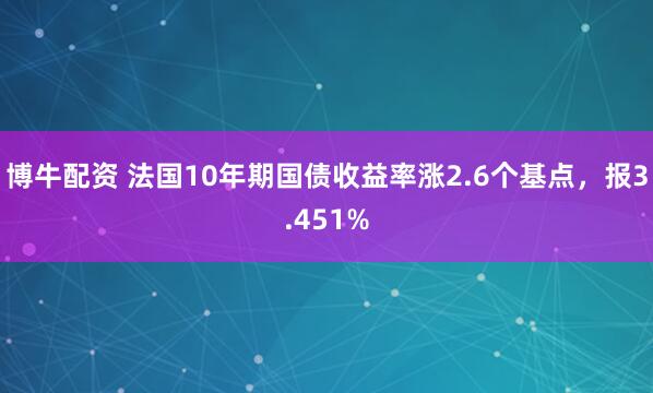 博牛配资 法国10年期国债收益率涨2.6个基点，报3.451%