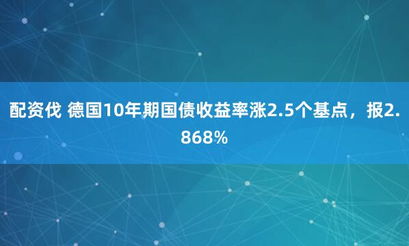配资伐 德国10年期国债收益率涨2.5个基点，报2.868%