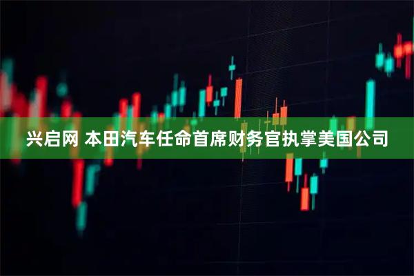 兴启网 本田汽车任命首席财务官执掌美国公司