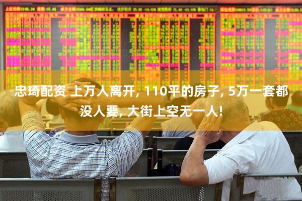 忠琦配资 上万人离开, 110平的房子, 5万一套都没人要, 大街上空无一人!