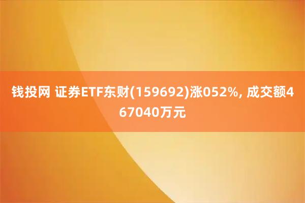 钱投网 证券ETF东财(159692)涨052%, 成交额467040万元