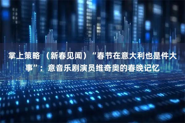 掌上策略 （新春见闻）“春节在意大利也是件大事”：意音乐剧演员维奇奥的春晚记忆