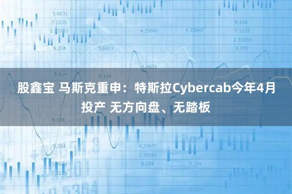 股鑫宝 马斯克重申：特斯拉Cybercab今年4月投产 无方向盘、无踏板