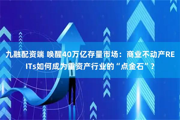 九融配资端 唤醒40万亿存量市场：商业不动产REITs如何成为重资产行业的“点金石”？