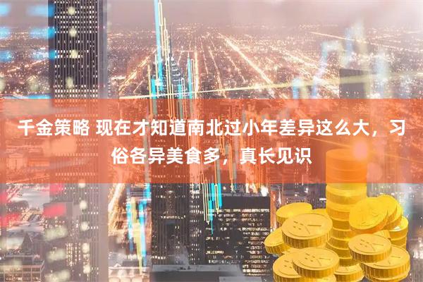 千金策略 现在才知道南北过小年差异这么大，习俗各异美食多，真长见识