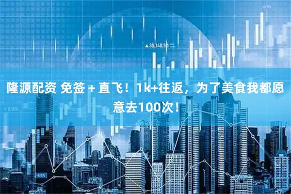 隆源配资 免签＋直飞！1k+往返，为了美食我都愿意去100次！