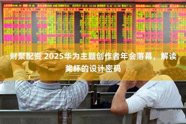 财聚配资 2025华为主题创作者年会落幕，解读奖杯的设计密码
