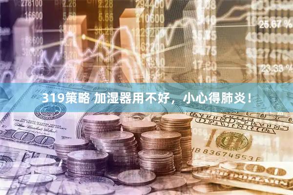 319策略 加湿器用不好，小心得肺炎！