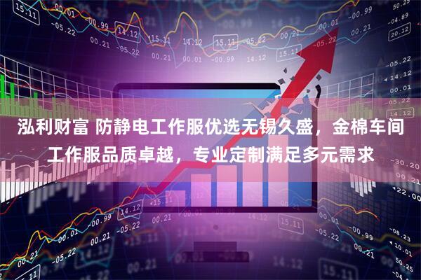 泓利财富 防静电工作服优选无锡久盛，金棉车间工作服品质卓越，专业定制满足多元需求