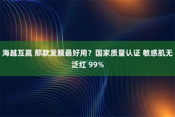 海越互赢 那款发膜最好用？国家质量认证 敏感肌无泛红 99%