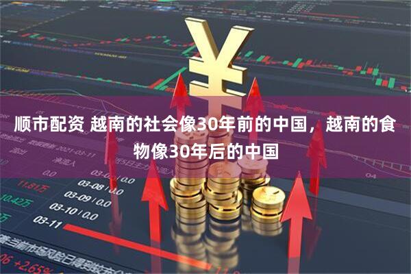 顺市配资 越南的社会像30年前的中国，越南的食物像30年后的中国
