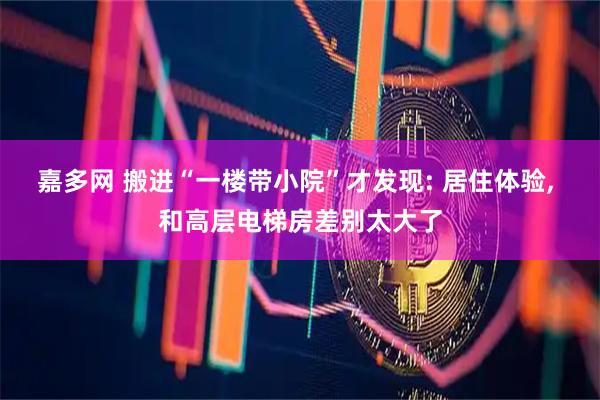 嘉多网 搬进“一楼带小院”才发现: 居住体验, 和高层电梯房差别太大了