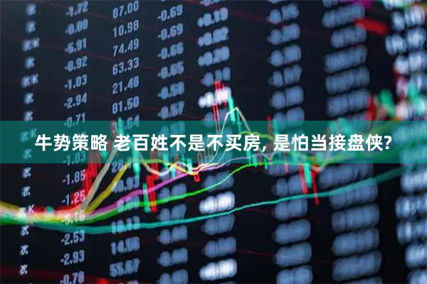 牛势策略 老百姓不是不买房, 是怕当接盘侠?