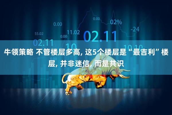 牛领策略 不管楼层多高, 这5个楼层是“最吉利”楼层, 并非迷信, 而是共识