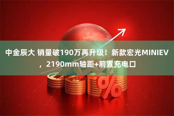 中金辰大 销量破190万再升级！新款宏光MINIEV，2190mm轴距+前置充电口