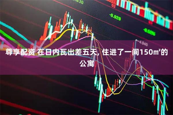尊享配资 在日内瓦出差五天, 住进了一间150㎡的公寓