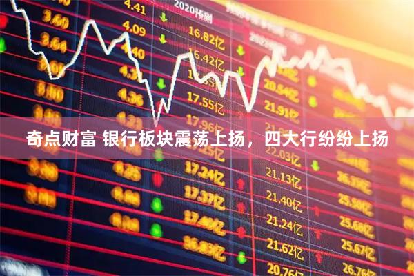 奇点财富 银行板块震荡上扬，四大行纷纷上扬