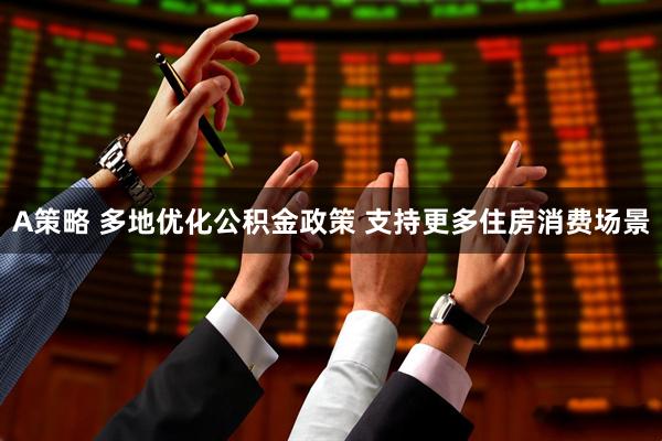 A策略 多地优化公积金政策 支持更多住房消费场景