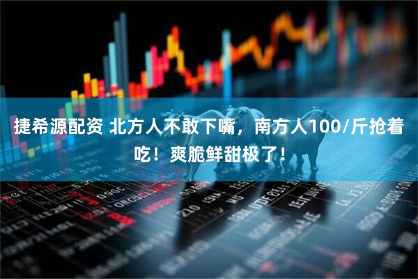 捷希源配资 北方人不敢下嘴，南方人100/斤抢着吃！爽脆鲜甜极了！