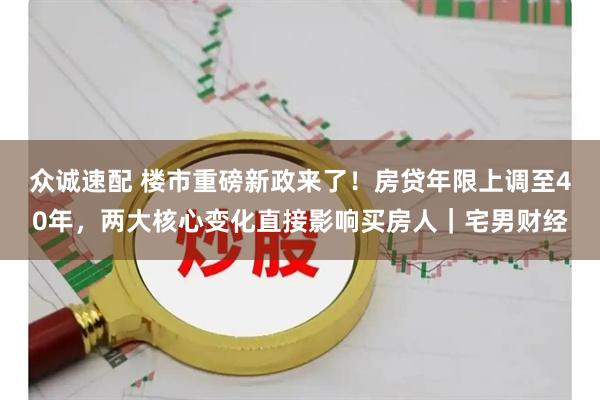 众诚速配 楼市重磅新政来了！房贷年限上调至40年，两大核心变化直接影响买房人｜宅男财经